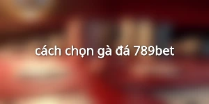cách chọn gà đá 789bet